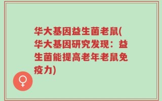 华大基因益生菌老鼠(华大基因研究发现：益生菌能提高老年老鼠免疫力)