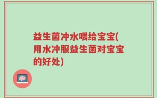 益生菌冲水喂给宝宝(用水冲服益生菌对宝宝的好处)