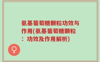 氨基葡萄糖颗粒功效与作用(氨基葡萄糖颗粒：功效及作用解析)