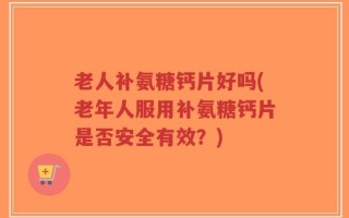 老人补氨糖钙片好吗(老年人服用补氨糖钙片是否安全有效？)
