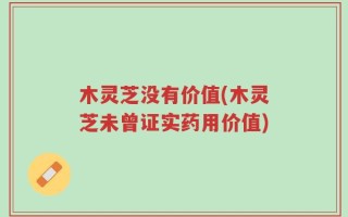 木灵芝没有价值(木灵芝未曾证实药用价值)
