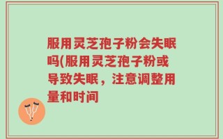 服用灵芝孢子粉会失眠吗(服用灵芝孢子粉或导致失眠，注意调整用量和时间