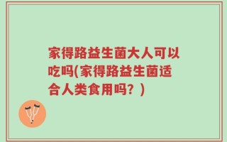 家得路益生菌大人可以吃吗(家得路益生菌适合人类食用吗？)