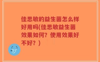 佳思敏的益生菌怎么样好用吗(佳思敏益生菌效果如何？使用效果好不好？)