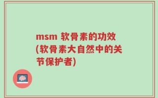 msm 软骨素的功效(软骨素大自然中的关节保护者)