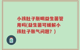 小孩肚子胀喝益生菌管用吗(益生菌可缓解小孩肚子胀气问题？)
