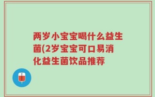 两岁小宝宝喝什么益生菌(2岁宝宝可口易消化益生菌饮品推荐
