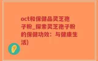 oct和保健品灵芝孢子粉_探索灵芝孢子粉的保健功效：与健康生活)