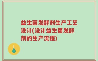 益生菌发酵剂生产工艺设计(设计益生菌发酵剂的生产流程)