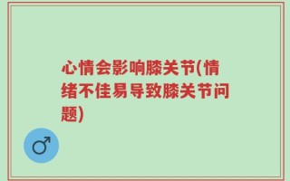 心情会影响膝关节(情绪不佳易导致膝关节问题)