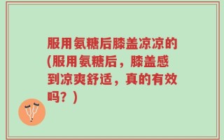 服用氨糖后膝盖凉凉的(服用氨糖后，膝盖感到凉爽舒适，真的有效吗？)