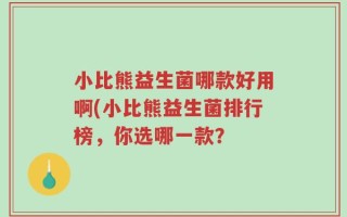 小比熊益生菌哪款好用啊(小比熊益生菌排行榜，你选哪一款？