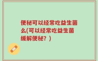 便秘可以经常吃益生菌么(可以经常吃益生菌缓解便秘？)