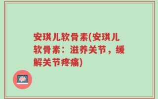 安琪儿软骨素(安琪儿软骨素：滋养关节，缓解关节疼痛)