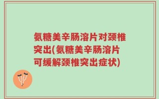 氨糖美辛肠溶片对颈椎突出(氨糖美辛肠溶片可缓解颈椎突出症状)