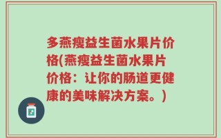 多燕瘦益生菌水果片价格(燕瘦益生菌水果片价格：让你的肠道更健康的美味解决方案。)
