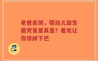 老爸亲测，婴幼儿益生菌究竟是真是？看完让你惊掉下巴