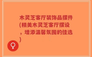 木灵芝客厅装饰品摆件(精美木灵芝客厅摆设，增添温馨氛围的佳选)