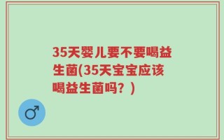35天婴儿要不要喝益生菌(35天宝宝应该喝益生菌吗？)