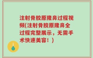 注射骨胶原隆鼻过程视频(注射骨胶原隆鼻全过程完整展示，无需手术快速美容！)