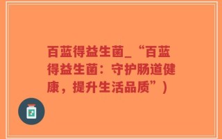 百蓝得益生菌_“百蓝得益生菌：守护肠道健康，提升生活品质”)