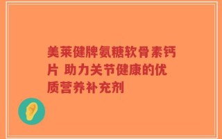 美莱健牌氨糖软骨素钙片 助力关节健康的优质营养补充剂