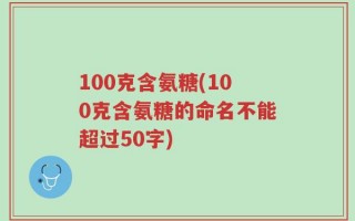 100克含氨糖(100克含氨糖的命名不能超过50字)