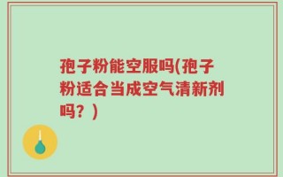 孢子粉能空服吗(孢子粉适合当成空气清新剂吗？)