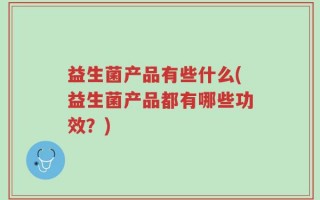 益生菌产品有些什么(益生菌产品都有哪些功效？)