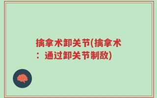 擒拿术卸关节(擒拿术：通过卸关节制敌)
