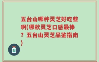 五台山哪种灵芝好吃些啊(哪款灵芝口感最棒？五台山灵芝品鉴指南)