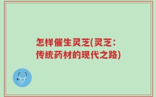 怎样催生灵芝(灵芝：传统药材的现代之路)