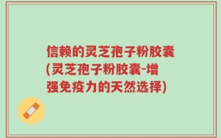 信赖的灵芝孢子粉胶囊(灵芝孢子粉胶囊-增强免疫力的天然选择)