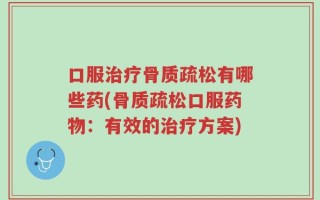 口服治疗骨质疏松有哪些药(骨质疏松口服药物：有效的治疗方案)