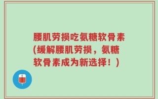 腰肌劳损吃氨糖软骨素(缓解腰肌劳损，氨糖软骨素成为新选择！)