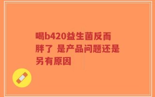 喝b420益生菌反而胖了 是产品问题还是另有原因