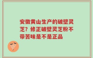 安徽黄山生产的破壁灵芝？修正破壁灵芝粉不带苦味是不是正品