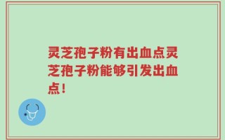 灵芝孢子粉有出血点灵芝孢子粉能够引发出血点！