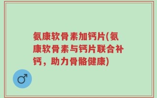 氨康软骨素加钙片(氨康软骨素与钙片联合补钙，助力骨骼健康)
