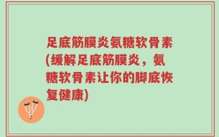 足底筋膜炎氨糖软骨素(缓解足底筋膜炎，氨糖软骨素让你的脚底恢复健康)