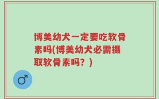 博美幼犬一定要吃软骨素吗(博美幼犬必需摄取软骨素吗？)