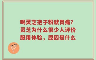 喝灵芝孢子粉就胃痛？灵芝为什么很少人评价服用体验，原因是什么