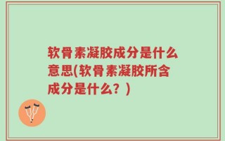 软骨素凝胶成分是什么意思(软骨素凝胶所含成分是什么？)