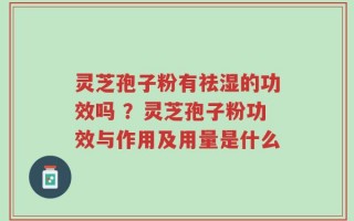 灵芝孢子粉有祛湿的功效吗 ？灵芝孢子粉功效与作用及用量是什么