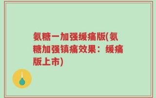 氨糖一加强缓痛版(氨糖加强镇痛效果：缓痛版上市)
