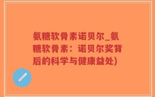 氨糖软骨素诺贝尔_氨糖软骨素：诺贝尔奖背后的科学与健康益处)