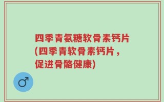 四季青氨糖软骨素钙片(四季青软骨素钙片，促进骨骼健康)