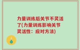 力量训练后关节不灵活了(力量训练影响关节灵活性：应对方法)