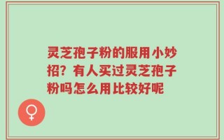 灵芝孢子粉的服用小妙招？有人买过灵芝孢子粉吗怎么用比较好呢