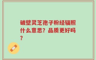 破壁灵芝孢子粉经辐照什么意思？品质更好吗？